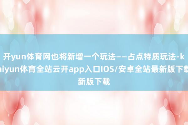 开yun体育网也将新增一个玩法——占点特质玩法-kaiyun体育全站云开app入口IOS/安卓全站最新版下载