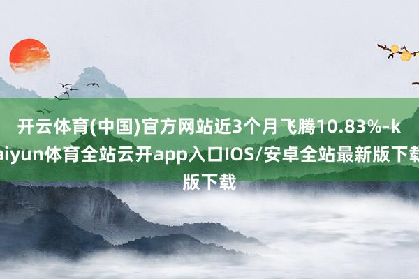 开云体育(中国)官方网站近3个月飞腾10.83%-kaiyun体育全站云开app入口IOS/安卓全站最新版下载
