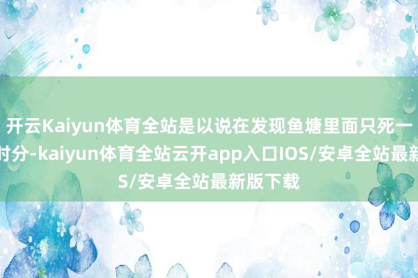 开云Kaiyun体育全站是以说在发现鱼塘里面只死一种鱼的时分-kaiyun体育全站云开app入口IOS/安卓全站最新版下载