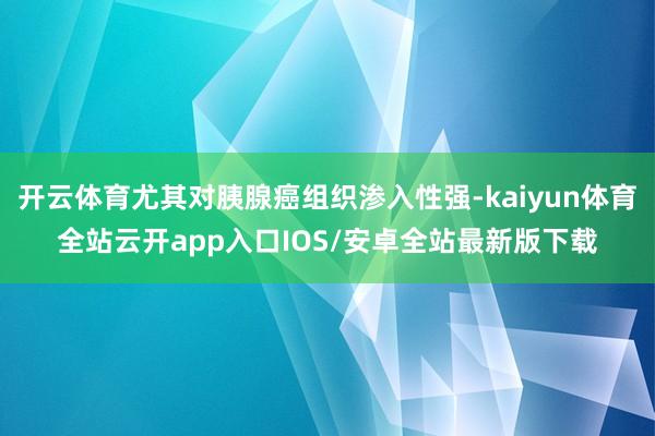 开云体育尤其对胰腺癌组织渗入性强-kaiyun体育全站云开app入口IOS/安卓全站最新版下载