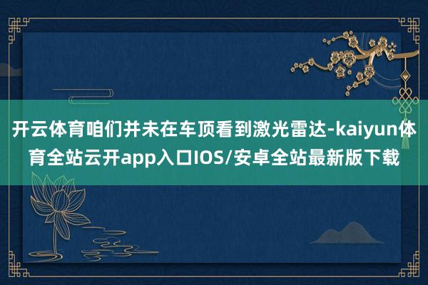 开云体育咱们并未在车顶看到激光雷达-kaiyun体育全站云开app入口IOS/安卓全站最新版下载