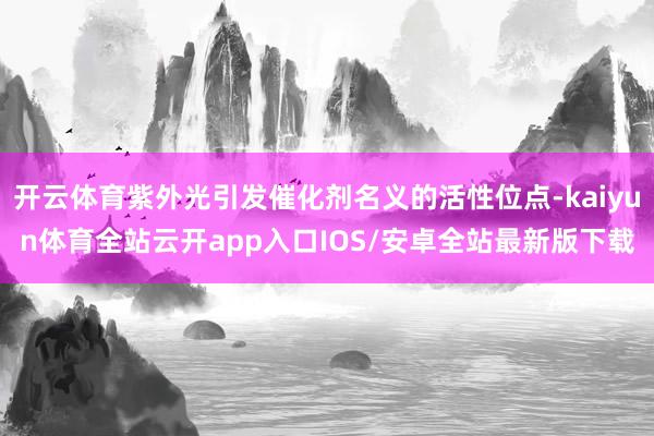 开云体育紫外光引发催化剂名义的活性位点-kaiyun体育全站云开app入口IOS/安卓全站最新版下载