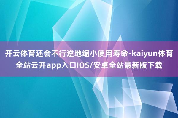 开云体育还会不行逆地缩小使用寿命-kaiyun体育全站云开app入口IOS/安卓全站最新版下载