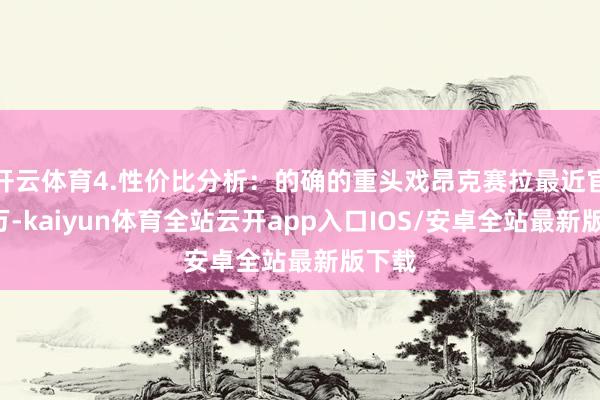 开云体育4.性价比分析：的确的重头戏昂克赛拉最近官降3万-kaiyun体育全站云开app入口IOS/安卓全站最新版下载