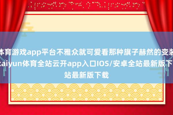 体育游戏app平台不雅众就可爱看那种旗子赫然的变装-kaiyun体育全站云开app入口IOS/安卓全站最新版下载