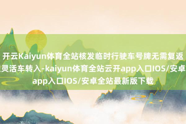开云Kaiyun体育全站核发临时行驶车号牌无需复返企业场所地办理灵活车转入-kaiyun体育全站云开app入口IOS/安卓全站最新版下载