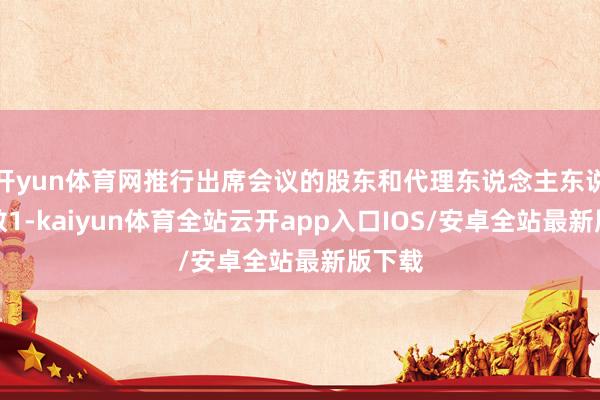 开yun体育网推行出席会议的股东和代理东说念主东说念主数1-kaiyun体育全站云开app入口IOS/安卓全站最新版下载