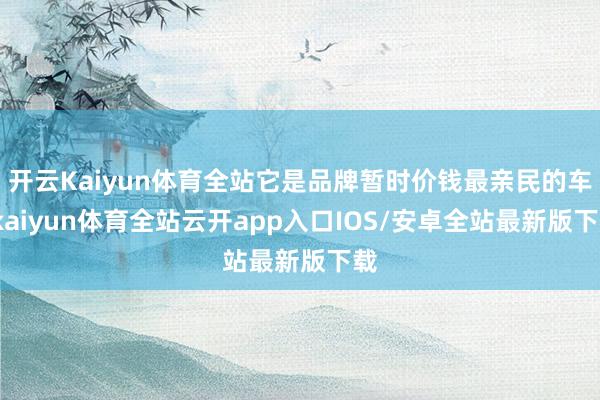 开云Kaiyun体育全站它是品牌暂时价钱最亲民的车-kaiyun体育全站云开app入口IOS/安卓全站最新版下载