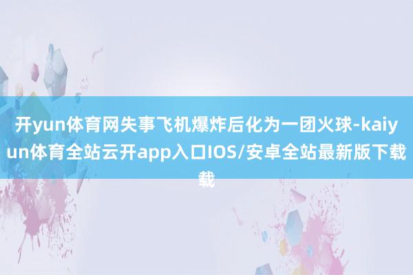 开yun体育网失事飞机爆炸后化为一团火球-kaiyun体育全站云开app入口IOS/安卓全站最新版下载