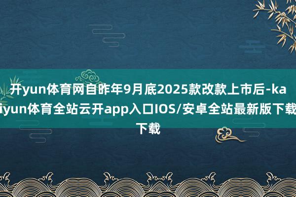 开yun体育网自昨年9月底2025款改款上市后-kaiyun体育全站云开app入口IOS/安卓全站最新版下载