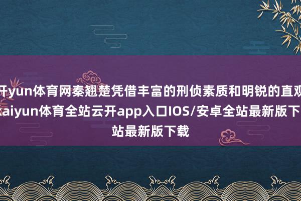 开yun体育网秦翘楚凭借丰富的刑侦素质和明锐的直观-kaiyun体育全站云开app入口IOS/安卓全站最新版下载
