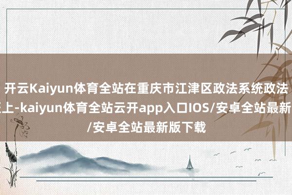 开云Kaiyun体育全站在重庆市江津区政法系统政法轮训班上-kaiyun体育全站云开app入口IOS/安卓全站最新版下载