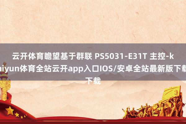 云开体育瞻望基于群联 PS5031-E31T 主控-kaiyun体育全站云开app入口IOS/安卓全站最新版下载