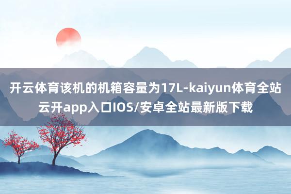 开云体育该机的机箱容量为17L-kaiyun体育全站云开app入口IOS/安卓全站最新版下载