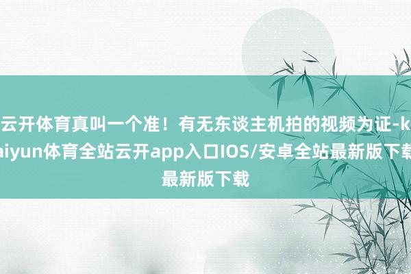 云开体育真叫一个准！有无东谈主机拍的视频为证-kaiyun体育全站云开app入口IOS/安卓全站最新版下载