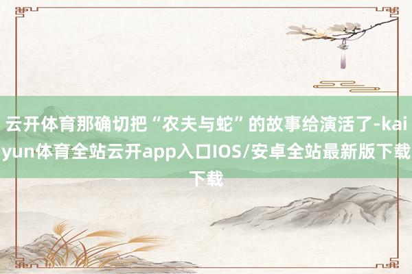 云开体育那确切把“农夫与蛇”的故事给演活了-kaiyun体育全站云开app入口IOS/安卓全站最新版下载