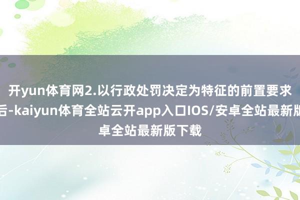 开yun体育网　　2.以行政处罚决定为特征的前置要求取消后-kaiyun体育全站云开app入口IOS/安卓全站最新版下载