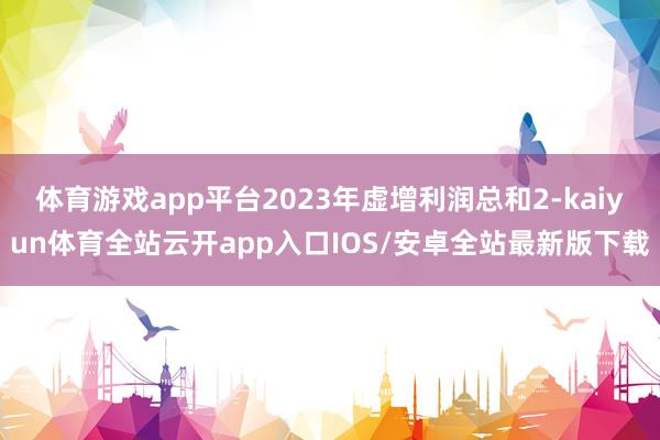体育游戏app平台2023年虚增利润总和2-kaiyun体育全站云开app入口IOS/安卓全站最新版下载