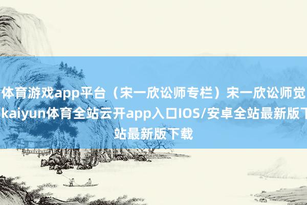 体育游戏app平台（宋一欣讼师专栏）　　宋一欣讼师觉得-kaiyun体育全站云开app入口IOS/安卓全站最新版下载