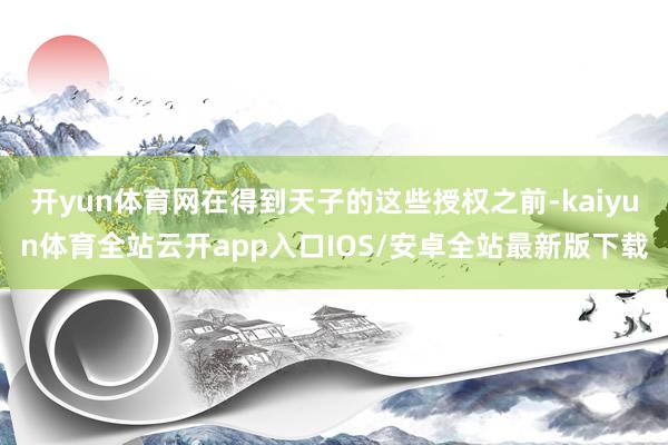 开yun体育网在得到天子的这些授权之前-kaiyun体育全站云开app入口IOS/安卓全站最新版下载