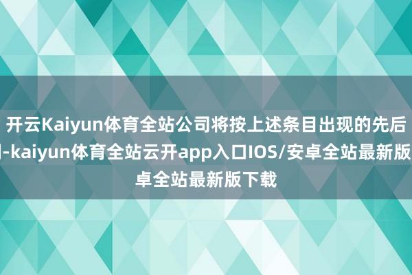 开云Kaiyun体育全站公司将按上述条目出现的先后法例-kaiyun体育全站云开app入口IOS/安卓全站最新版下载
