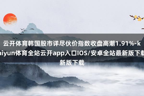 云开体育韩国股市详尽伙价指数收盘高潮1.91%-kaiyun体育全站云开app入口IOS/安卓全站最新版下载