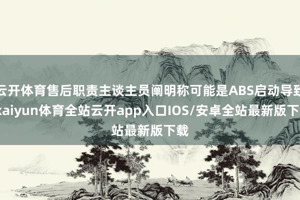 云开体育售后职责主谈主员阐明称可能是ABS启动导致-kaiyun体育全站云开app入口IOS/安卓全站最新版下载