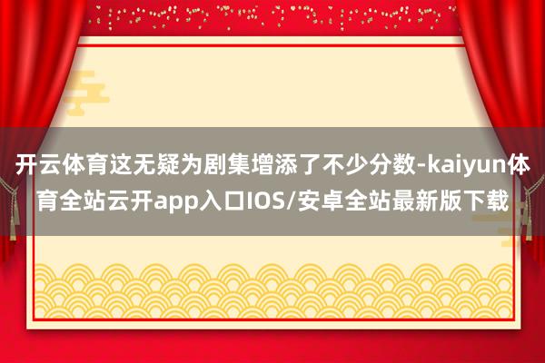 开云体育这无疑为剧集增添了不少分数-kaiyun体育全站云开app入口IOS/安卓全站最新版下载