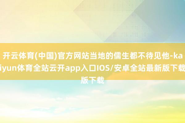 开云体育(中国)官方网站当地的儒生都不待见他-kaiyun体育全站云开app入口IOS/安卓全站最新版下载