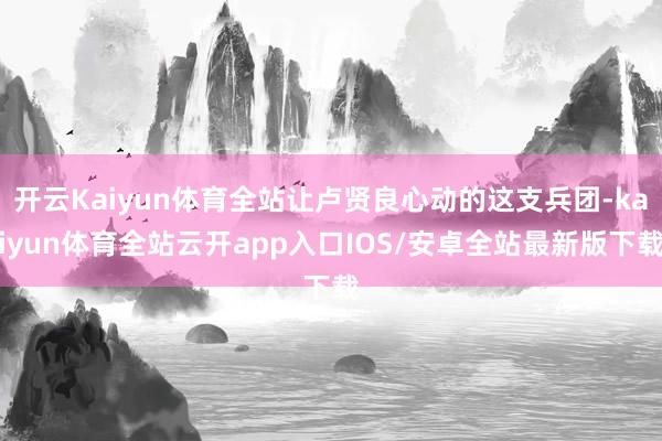开云Kaiyun体育全站让卢贤良心动的这支兵团-kaiyun体育全站云开app入口IOS/安卓全站最新版下载