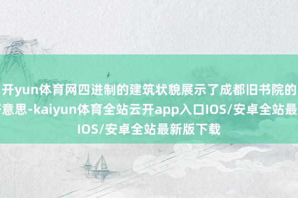 开yun体育网四进制的建筑状貌展示了成都旧书院的独有之好意思-kaiyun体育全站云开app入口IOS/安卓全站最新版下载