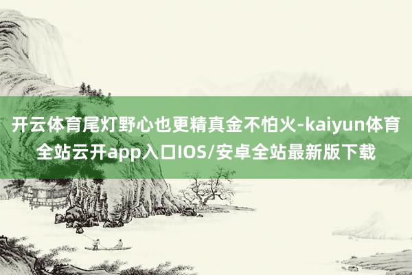 开云体育尾灯野心也更精真金不怕火-kaiyun体育全站云开app入口IOS/安卓全站最新版下载