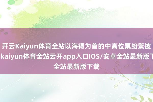 开云Kaiyun体育全站以海得为首的中高位票纷繁被核-kaiyun体育全站云开app入口IOS/安卓全站最新版下载