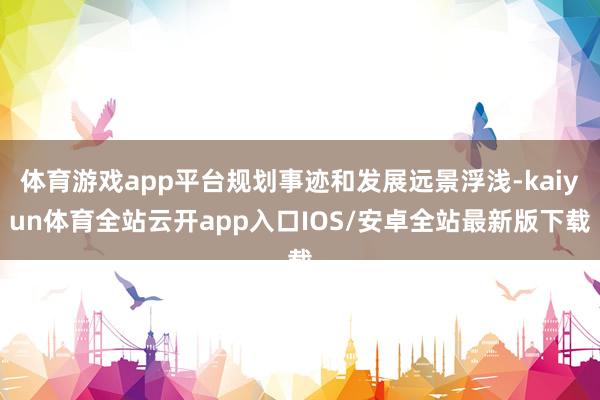 体育游戏app平台规划事迹和发展远景浮浅-kaiyun体育全站云开app入口IOS/安卓全站最新版下载