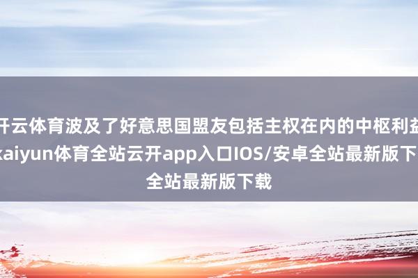 开云体育波及了好意思国盟友包括主权在内的中枢利益-kaiyun体育全站云开app入口IOS/安卓全站最新版下载