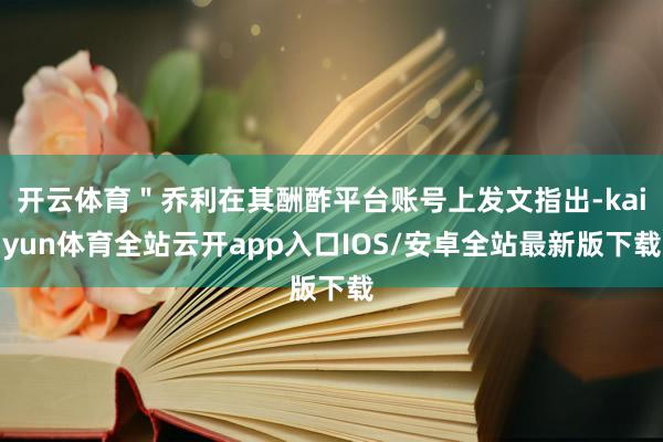 开云体育＂乔利在其酬酢平台账号上发文指出-kaiyun体育全站云开app入口IOS/安卓全站最新版下载