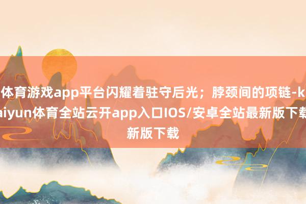 体育游戏app平台闪耀着驻守后光；脖颈间的项链-kaiyun体育全站云开app入口IOS/安卓全站最新版下载