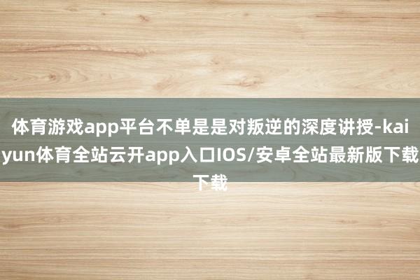 体育游戏app平台不单是是对叛逆的深度讲授-kaiyun体育全站云开app入口IOS/安卓全站最新版下载