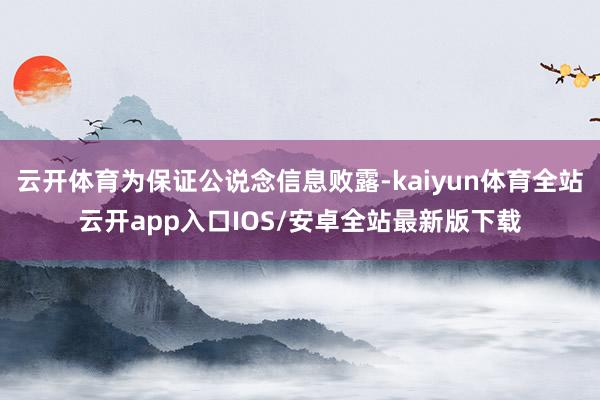 云开体育为保证公说念信息败露-kaiyun体育全站云开app入口IOS/安卓全站最新版下载