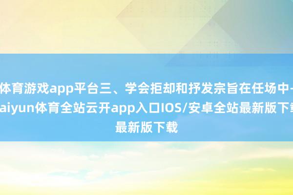 体育游戏app平台三、学会拒却和抒发宗旨在任场中-kaiyun体育全站云开app入口IOS/安卓全站最新版下载