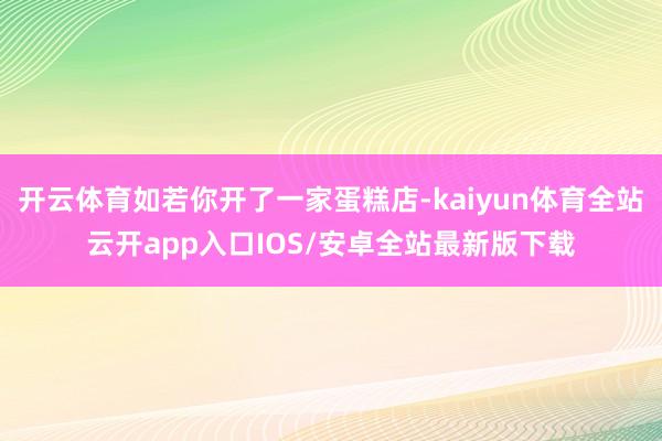 开云体育如若你开了一家蛋糕店-kaiyun体育全站云开app入口IOS/安卓全站最新版下载