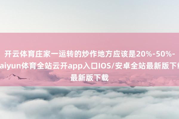 开云体育庄家一运转的炒作地方应该是20%-50%-kaiyun体育全站云开app入口IOS/安卓全站最新版下载