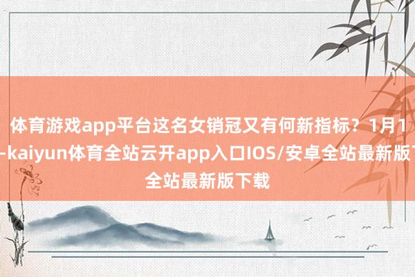体育游戏app平台这名女销冠又有何新指标？　　1月15日-kaiyun体育全站云开app入口IOS/安卓全站最新版下载