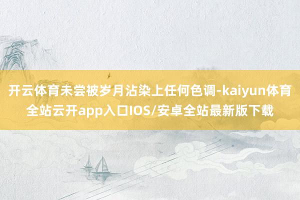 开云体育未尝被岁月沾染上任何色调-kaiyun体育全站云开app入口IOS/安卓全站最新版下载