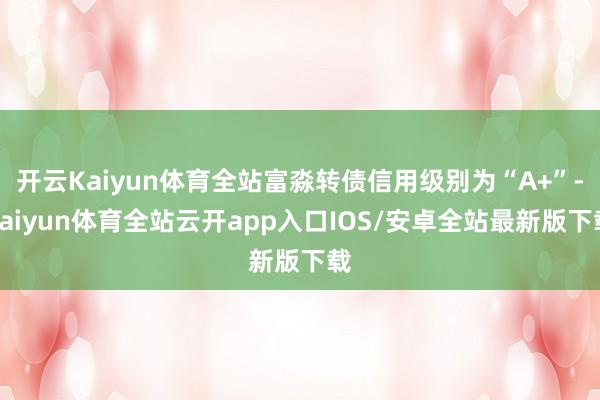 开云Kaiyun体育全站富淼转债信用级别为“A+”-kaiyun体育全站云开app入口IOS/安卓全站最新版下载