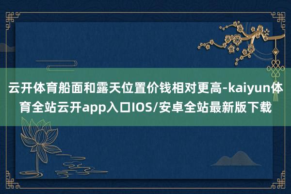云开体育船面和露天位置价钱相对更高-kaiyun体育全站云开app入口IOS/安卓全站最新版下载