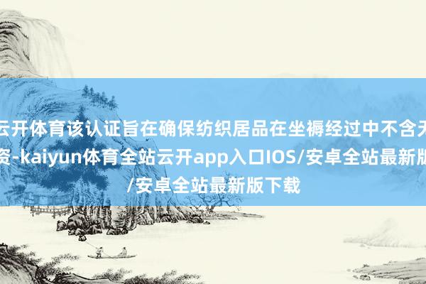 云开体育该认证旨在确保纺织居品在坐褥经过中不含无益物资-kaiyun体育全站云开app入口IOS/安卓全站最新版下载