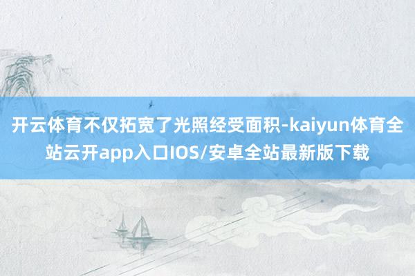 开云体育不仅拓宽了光照经受面积-kaiyun体育全站云开app入口IOS/安卓全站最新版下载