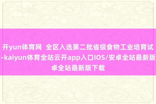 开yun体育网  全区入选第二批省级食物工业培育试点县-kaiyun体育全站云开app入口IOS/安卓全站最新版下载