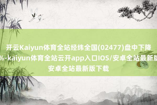 开云Kaiyun体育全站经纬全国(02477)盘中下降5.88%-kaiyun体育全站云开app入口IOS/安卓全站最新版下载